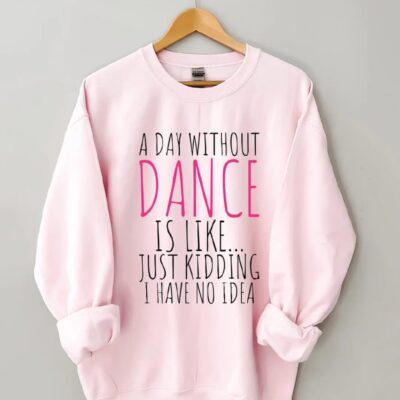 A Day Without Dance is Like Just Kidding I have No Idea shirt