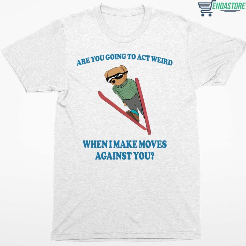Bear Are You Going To Act Weird When I Make Moves Against You Shirt