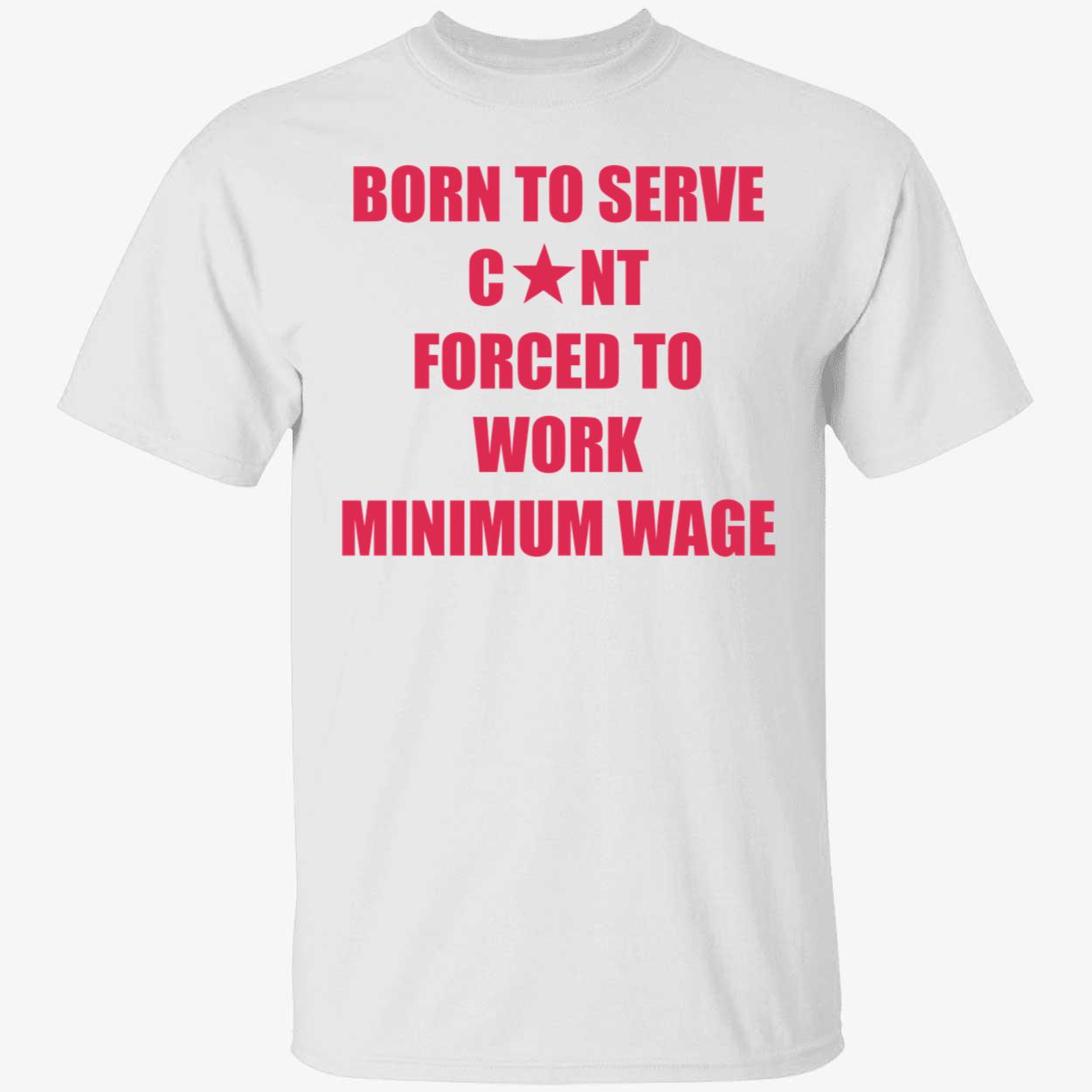 Born to serve c*nt forced to work minimum wage shirt