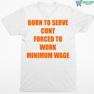 Born To Serve Cunt Forced To Work Minimum Wage Shirt