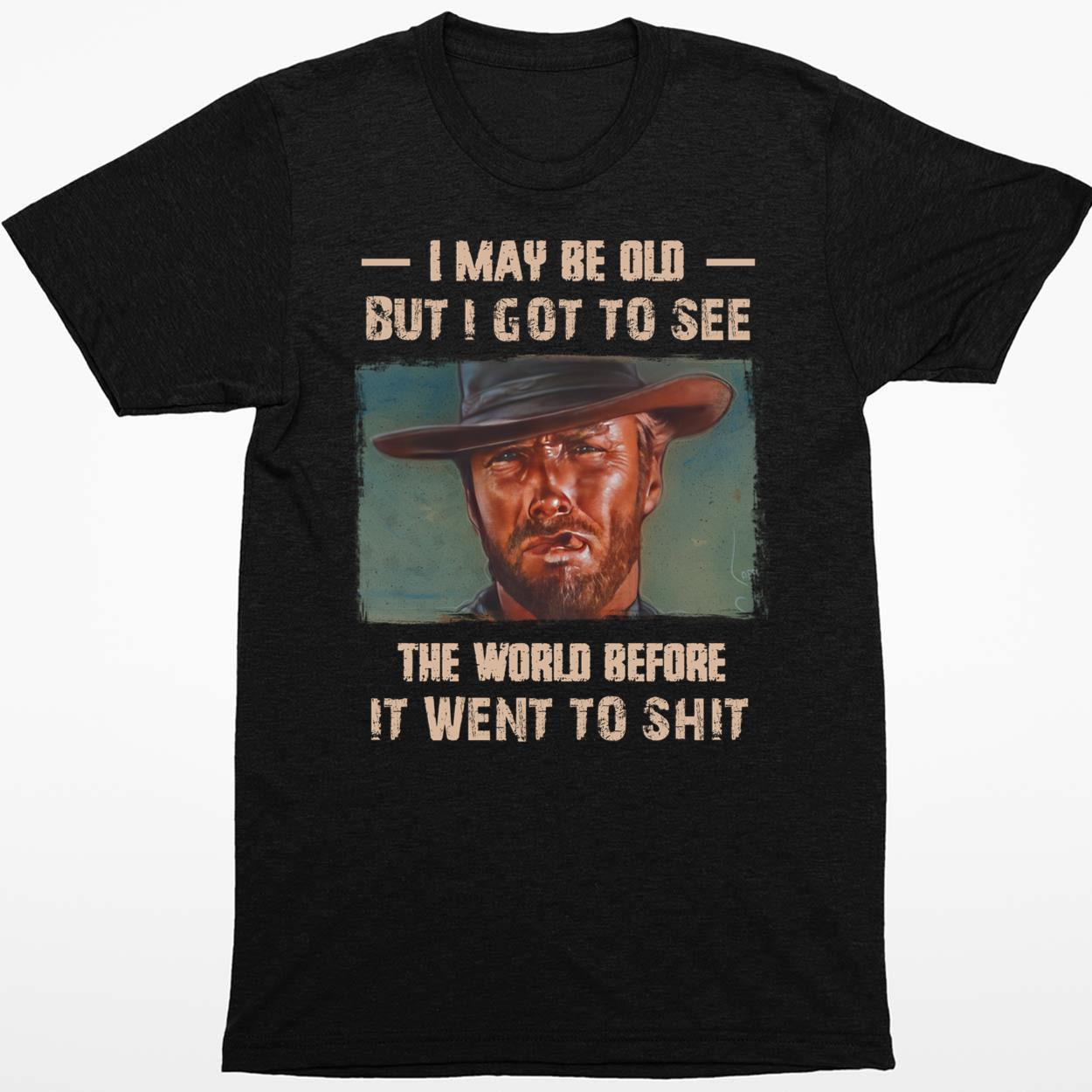 Clint Eastwood I May Be Old But I Got To See The World Before It Went To Sh*t Shirt