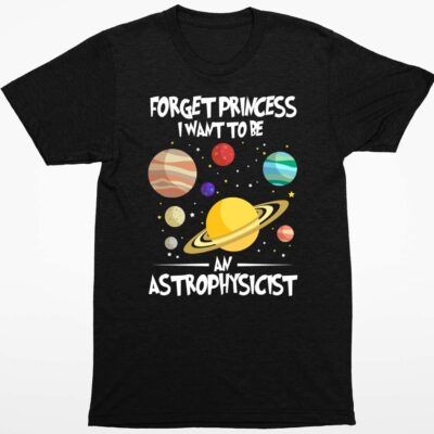 Forget Princess I Want To Be An Astrophysicist Shirt