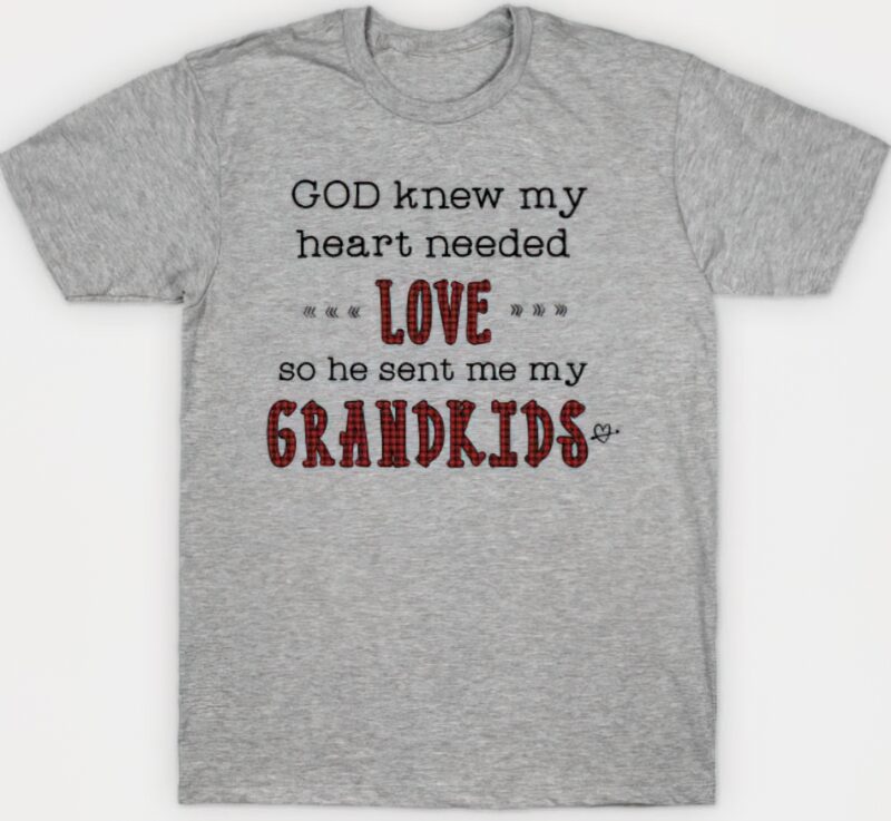 God knew my heart needed love so he sent me my Grandkids t-shirt
