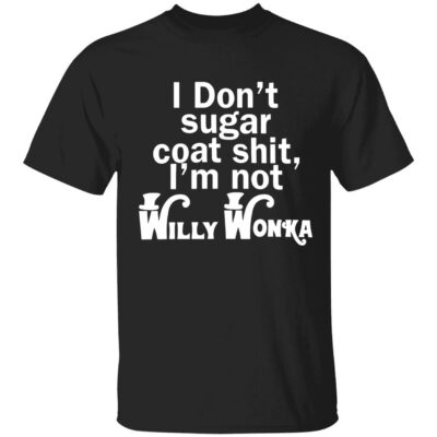I don’t sugar coat sh*t i’m not willy wonka shirt