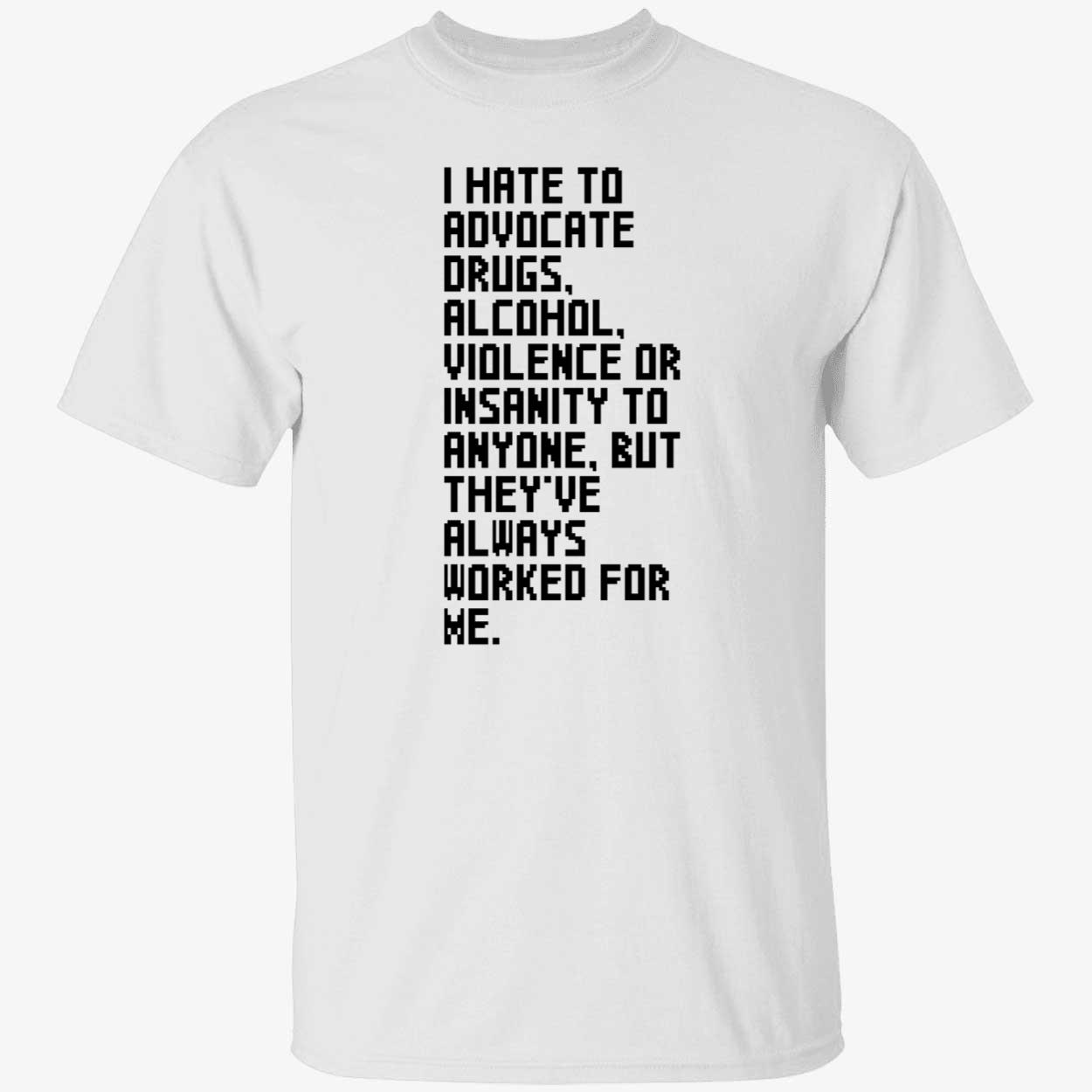 I hate to advocate drugs alcohol violence or insanity shirt