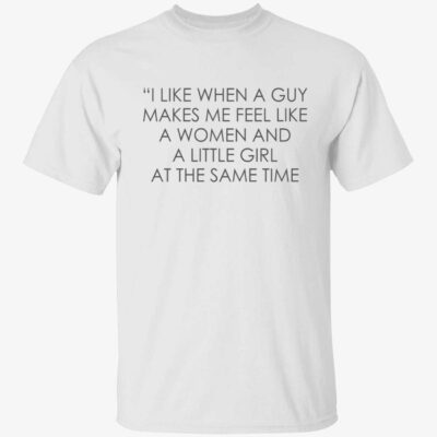I like when a guy makes me feel like a women and a little girl at the same time shirt