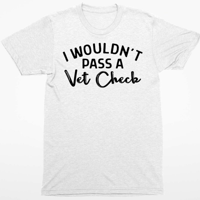 I Wouldn’t Pass A Vet Check Shirt