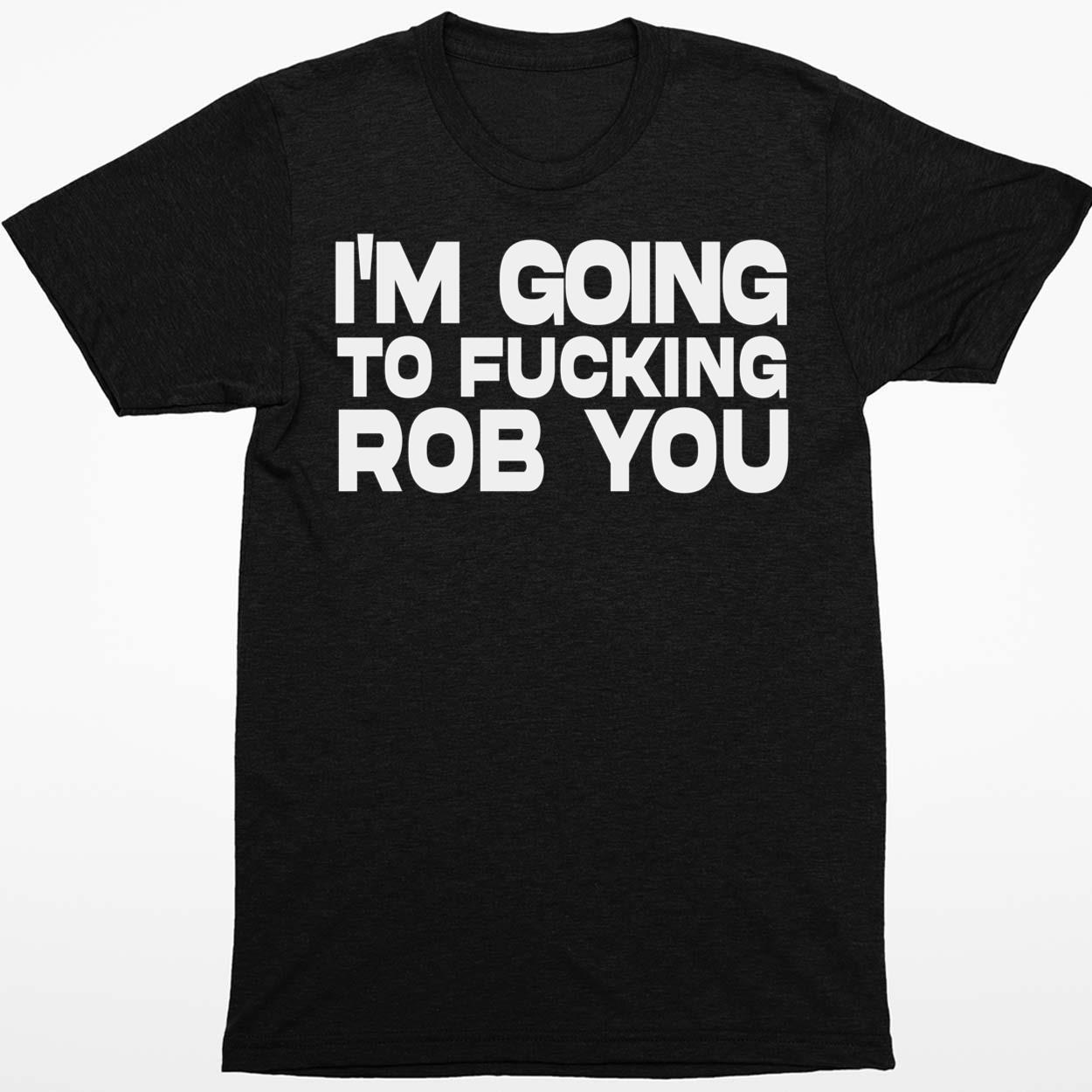 I’m Going To F*cking Rob You Shirt