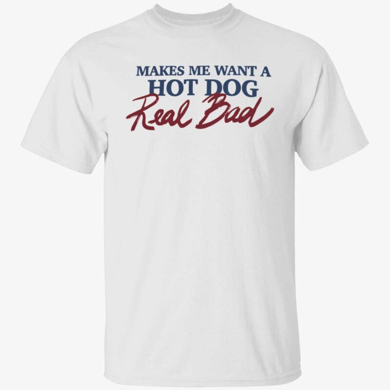 Makes me want a hot dog real bad shirt