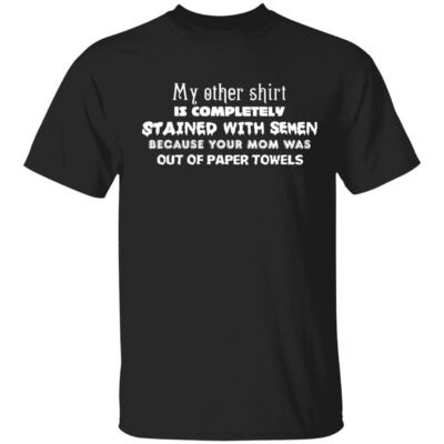 My other shirt is completely stained with semen shirt