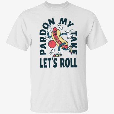 Pardon my take let’s roll shirt