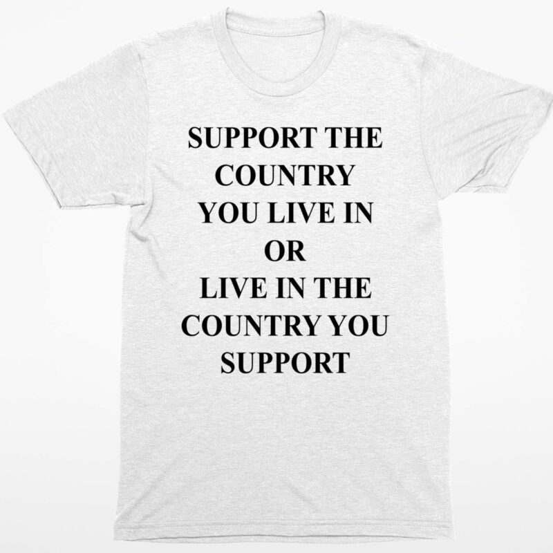 Support The Country You Live In Or Live In The Country You Support Shirt