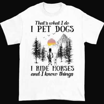 That’s What I Do I Pet Dogs I Ride Horses And I Know Things Shirt