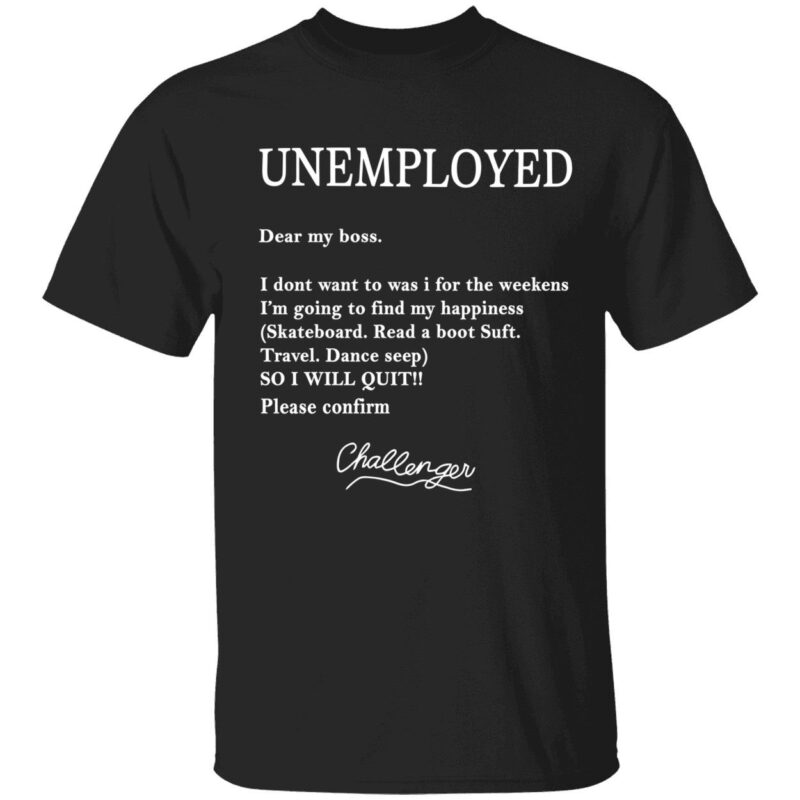 Unemployed dear my boss i dont want to was i for the weekens shirt